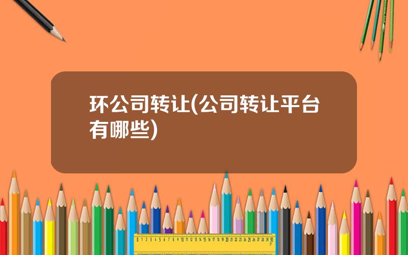 环公司转让(公司转让平台有哪些)