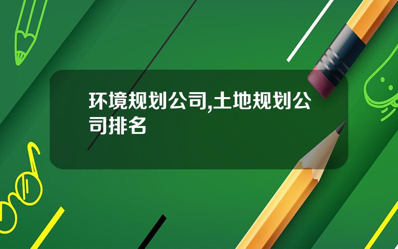 环境规划公司,土地规划公司排名 环境规划公司,土地规划公司排名