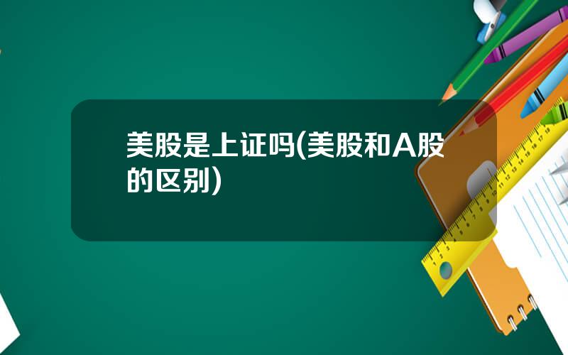 美股是上证吗(美股和A股的区别)