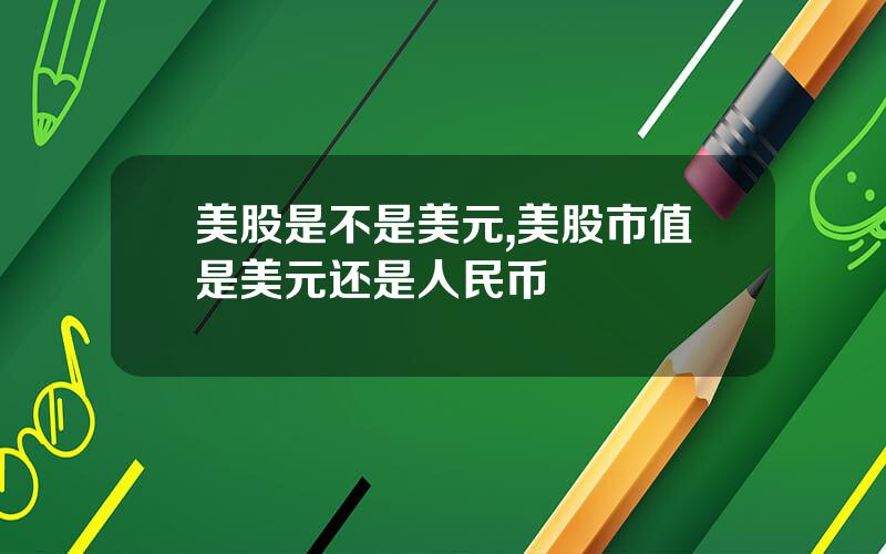 美股是不是美元,美股市值是美元还是人民币 美股是不是美元,美股市值是美元还是人民币