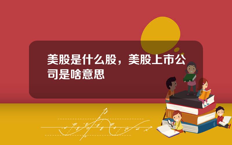 美股是什么股，美股上市公司是啥意思