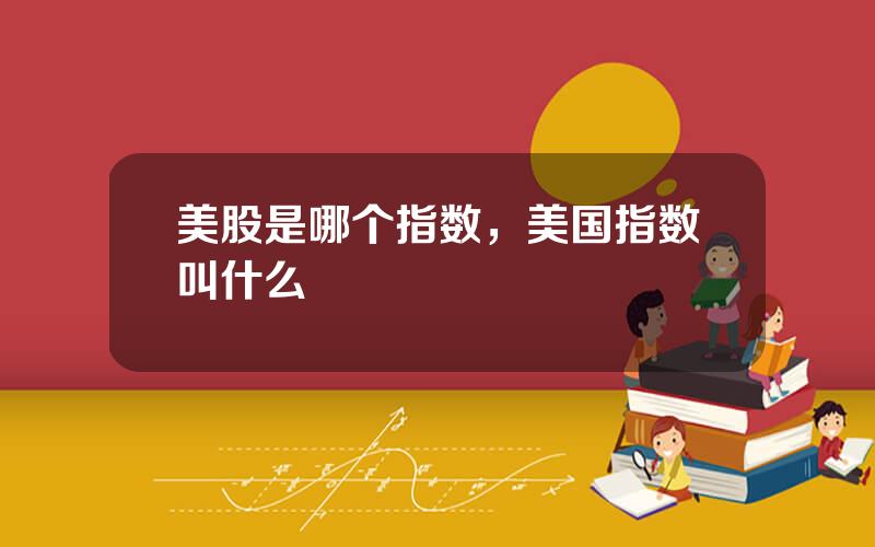 美股是哪个指数，美国指数叫什么