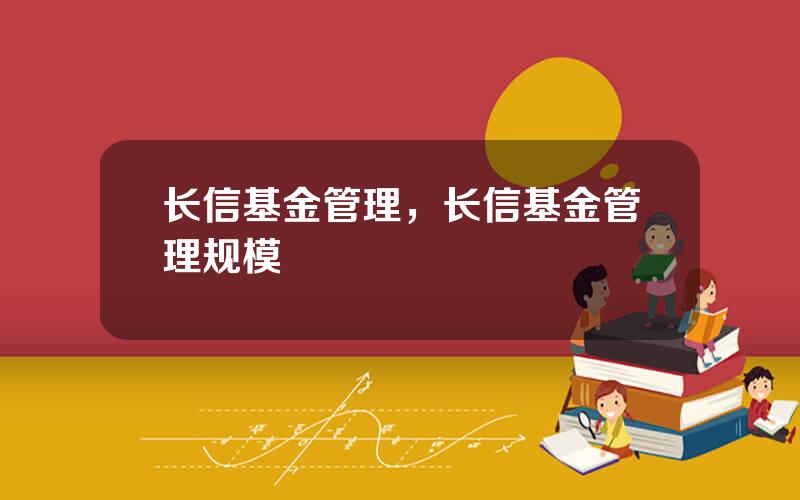 长信基金管理，长信基金管理规模